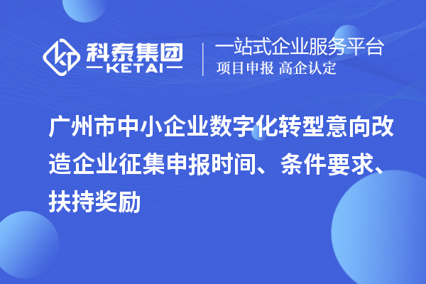 廣州市中小企業(yè)數(shù)字化轉(zhuǎn)型意向改造企業(yè)征集申報時間、條件要求、扶持獎勵