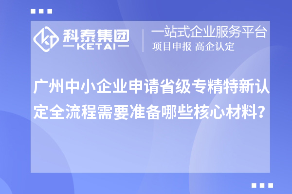 廣州中小企業(yè)申請(qǐng)省級(jí)專精特新認(rèn)定全流程需要準(zhǔn)備哪些核心材料？