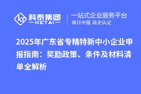 2025年廣東省<a href=http://www.snjxsy.cn/fuwu/zhuanjingtexin.html target=_blank class=infotextkey>專精特新中小企業(yè)</a>申報(bào)指南：獎(jiǎng)勵(lì)政策、條件及材料清單全解析