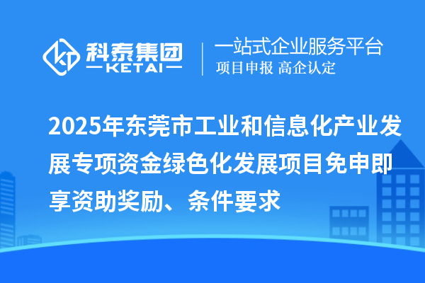 2025年東莞市工業(yè)和信息化產(chǎn)業(yè)發(fā)展專項資金綠色化發(fā)展項目免申即享資助獎勵、條件要求