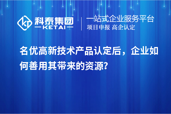 名優(yōu)高新技術(shù)產(chǎn)品認(rèn)定后，企業(yè)如何善用其帶來的資源？