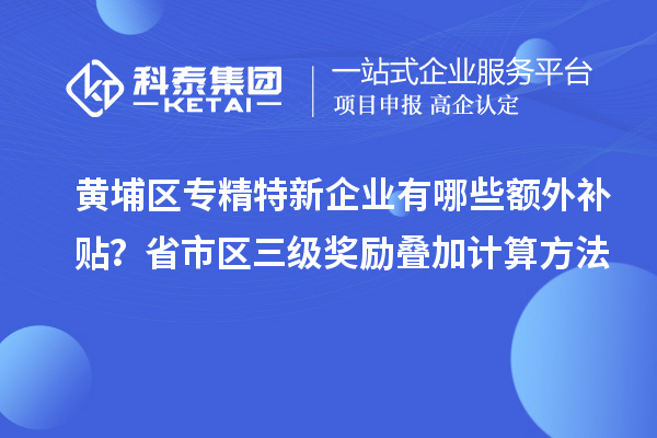 黃埔區(qū)專精特新企業(yè)有哪些額外補貼？省市區(qū)三級獎勵疊加計算方法