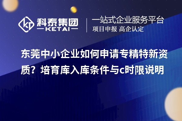 東莞中小企業(yè)如何申請(qǐng)專精特新資質(zhì)？培育庫(kù)入庫(kù)條件與c時(shí)限說(shuō)明
