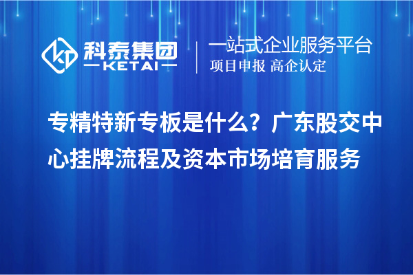 專精特新專板是什么？廣東股交中心掛牌流程及資本市場培育服務(wù)
