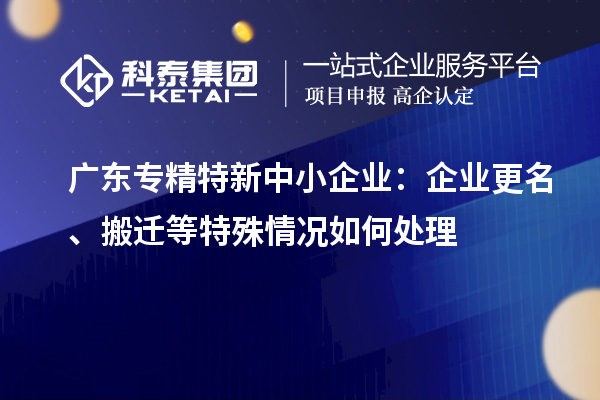 廣東<a href=http://www.snjxsy.cn/fuwu/zhuanjingtexin.html target=_blank class=infotextkey>專精特新中小企業(yè)</a>：企業(yè)更名、搬遷等特殊情況如何處理
