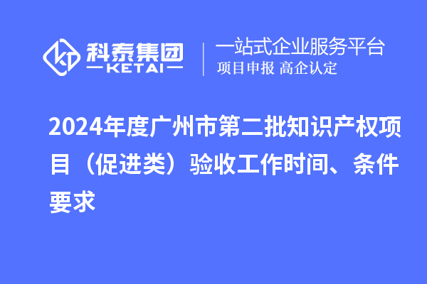2024年度廣州市第二批知識(shí)產(chǎn)權(quán)項(xiàng)目（促進(jìn)類）驗(yàn)收工作時(shí)間、條件要求