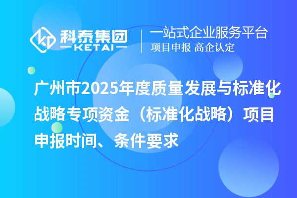 廣州市2025年度質(zhì)量發(fā)展與標(biāo)準(zhǔn)化戰(zhàn)略專項(xiàng)資金（標(biāo)準(zhǔn)化戰(zhàn)略）項(xiàng)目申報(bào)時(shí)間、條件要求