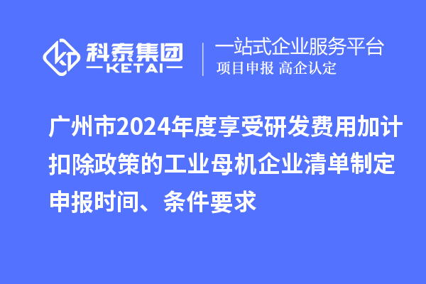 廣州市2024年度享受研發(fā)費(fèi)用加計(jì)扣除政策的工業(yè)母機(jī)企業(yè)清單制定申報(bào)時(shí)間、條件要求
