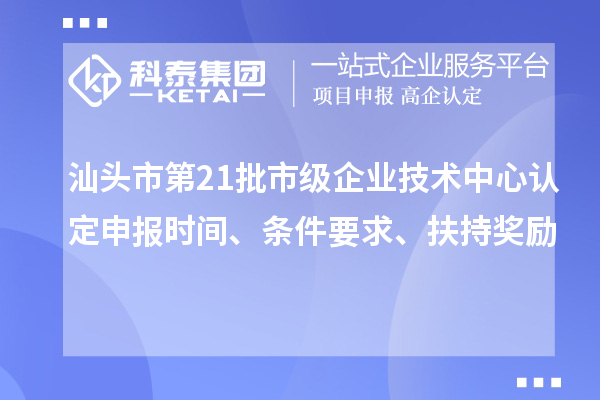 汕頭市第21批市級(jí)企業(yè)技術(shù)中心認(rèn)定申報(bào)時(shí)間、條件要求、扶持獎(jiǎng)勵(lì)