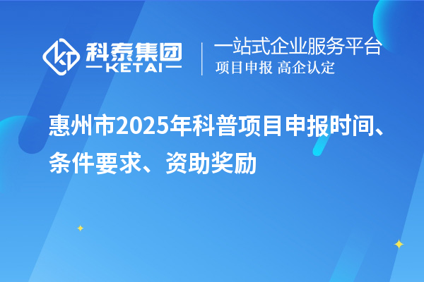 惠州市2025年度科普項(xiàng)目申報(bào)時(shí)間、條件要求、資助獎(jiǎng)勵(lì)