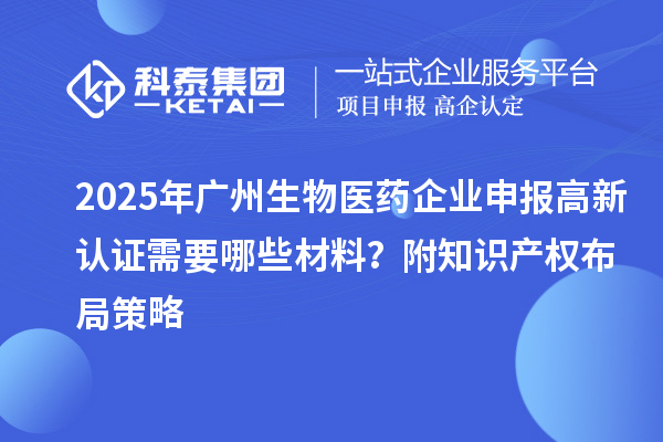 2025年廣州生物醫(yī)藥企業(yè)申報高新認證需要哪些材料？附知識產(chǎn)權布局策略