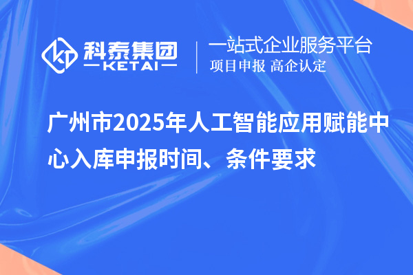 廣州市2025年人工智能應(yīng)用賦能中心入庫(kù)申報(bào)時(shí)間、條件要求