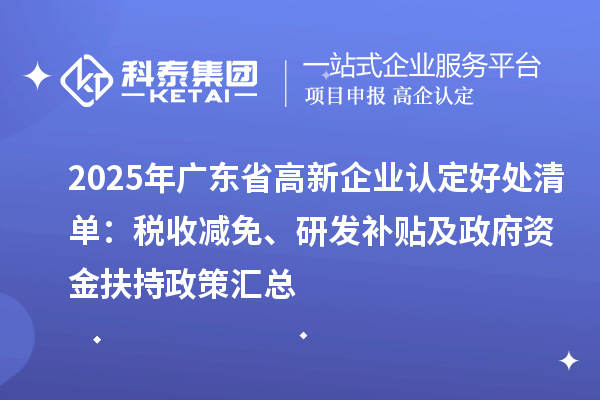 2025年廣東省高新企業(yè)認(rèn)定好處清單：稅收減免、研發(fā)補(bǔ)貼及政府資金扶持政策匯總