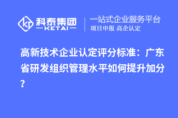 高新技術(shù)企業(yè)認(rèn)定評(píng)分標(biāo)準(zhǔn)：廣東省研發(fā)組織管理水平如何提升加分？