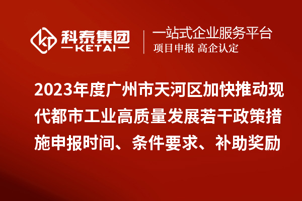 2023年度廣州市天河區(qū)加快推動(dòng)現(xiàn)代都市工業(yè)高質(zhì)量發(fā)展若干政策措施申報(bào)時(shí)間、條件要求、補(bǔ)助獎(jiǎng)勵(lì)