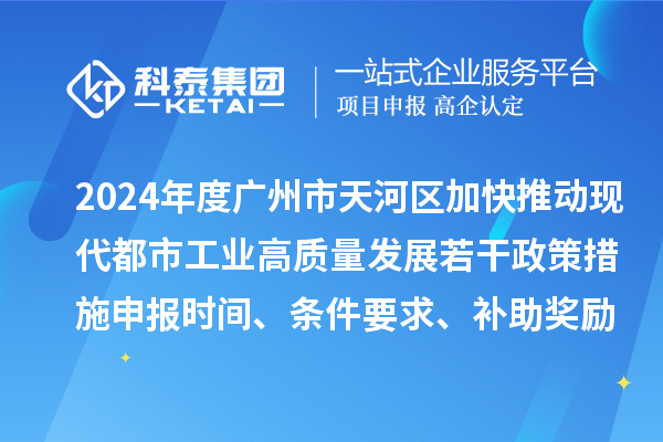2024年度廣州市天河區(qū)加快推動(dòng)現(xiàn)代都市工業(yè)高質(zhì)量發(fā)展若干政策措施申報(bào)時(shí)間、條件要求、補(bǔ)助獎(jiǎng)勵(lì)