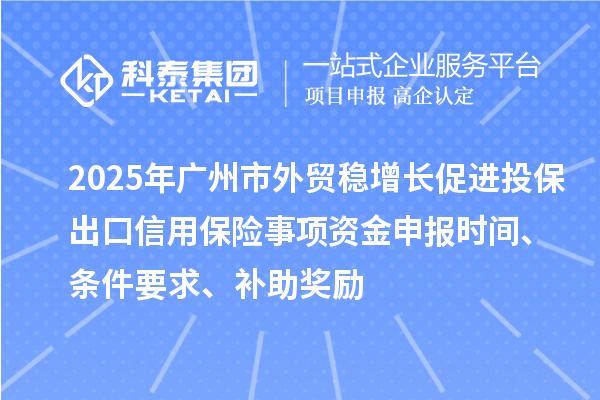 2025年廣州市外貿(mào)穩(wěn)增長促進投保出口信用保險事項資金申報時間、條件要求、補助獎勵