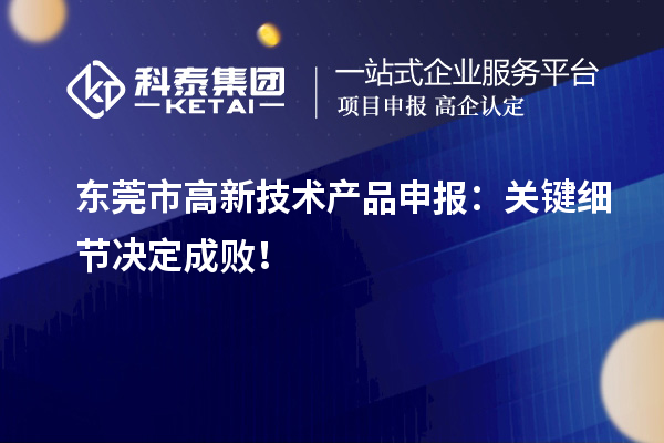 東莞市高新技術(shù)產(chǎn)品申報(bào)：關(guān)鍵細(xì)節(jié)決定成敗！