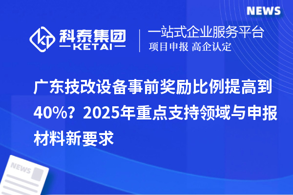 廣東技改設(shè)備事前獎勵比例提高到40%？2025年重點支持領(lǐng)域與申報材料新要求