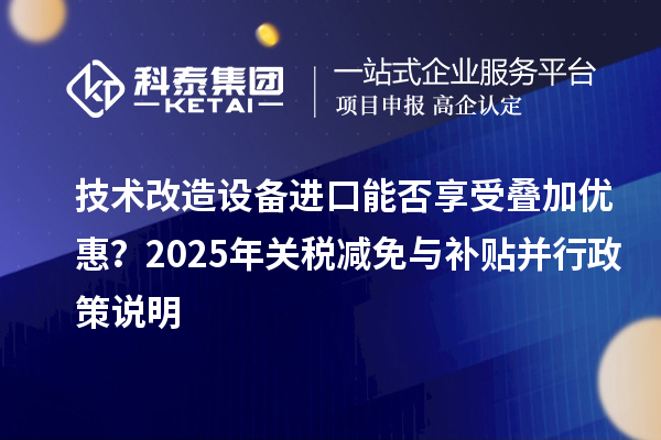 技術(shù)改造設(shè)備進(jìn)口能否享受疊加優(yōu)惠？2025年關(guān)稅減免與補(bǔ)貼并行政策說明
