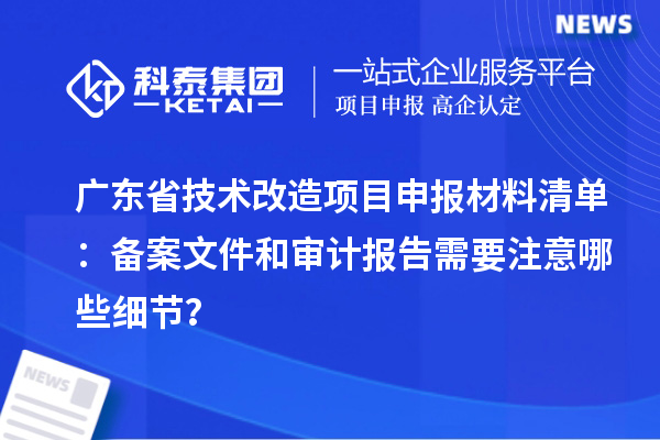 廣東省技術(shù)改造項目申報材料清單：備案文件和審計報告需要注意哪些細(xì)節(jié)？