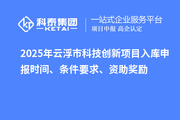 2025年云浮市科技創(chuàng)新項(xiàng)目入庫(kù)申報(bào)時(shí)間、條件要求、資助獎(jiǎng)勵(lì)
