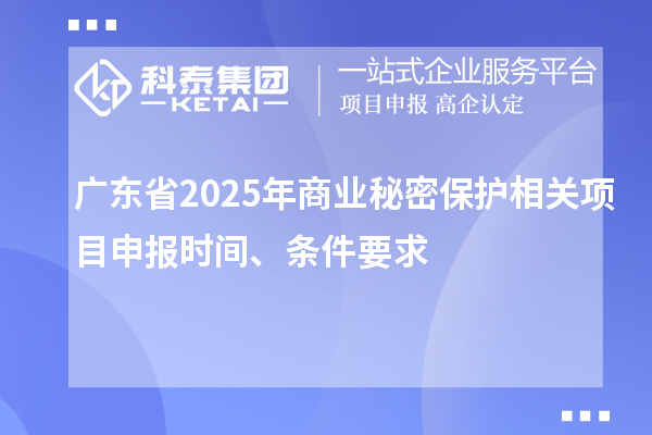 廣東省2025年商業(yè)秘密保護(hù)相關(guān)項(xiàng)目申報(bào)時(shí)間、條件要求