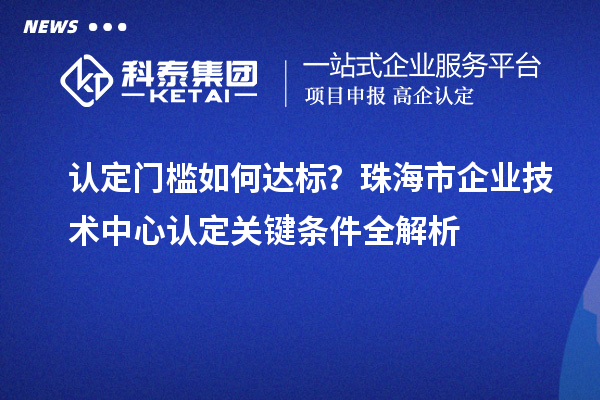 認(rèn)定門檻如何達(dá)標(biāo)？珠海市企業(yè)技術(shù)中心認(rèn)定關(guān)鍵條件全解析