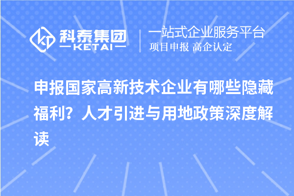 申報(bào)國(guó)家高新技術(shù)企業(yè)有哪些隱藏福利？人才引進(jìn)與用地政策深度解讀
