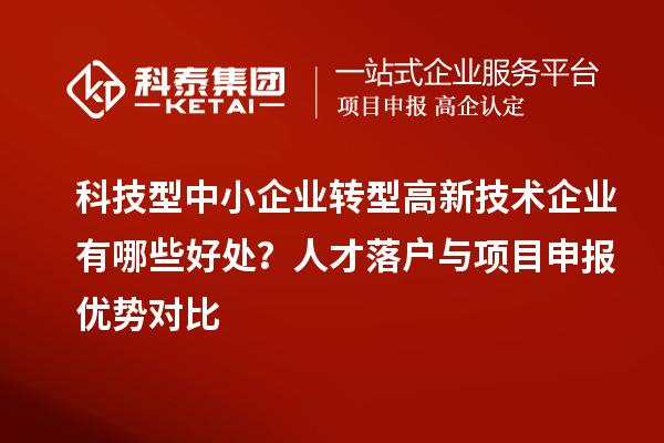 科技型中小企業(yè)轉(zhuǎn)型高新技術(shù)企業(yè)有哪些好處？人才落戶(hù)與項(xiàng)目申報(bào)優(yōu)勢(shì)對(duì)比