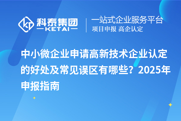 中小微企業(yè)申請高新技術(shù)企業(yè)認(rèn)定的好處及常見誤區(qū)有哪些？2025 年申報指南