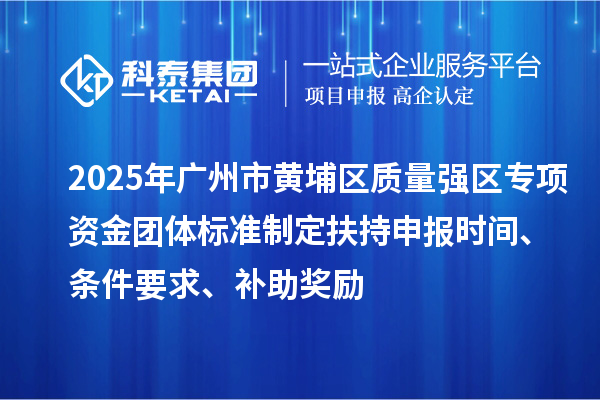 2025年廣州市黃埔區(qū)質(zhì)量強(qiáng)區(qū)專項(xiàng)資金團(tuán)體標(biāo)準(zhǔn)制定扶持申報(bào)時(shí)間、條件要求、補(bǔ)助獎(jiǎng)勵(lì)