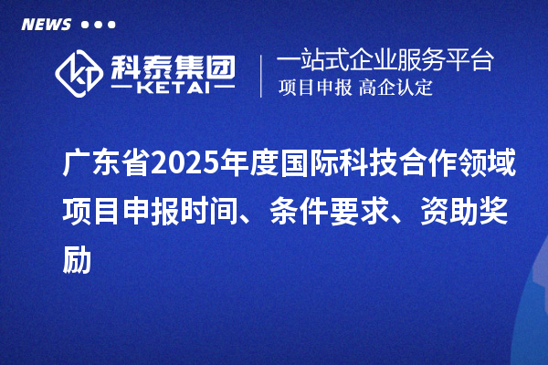 廣東省2025年度國際科技合作領域<a href=http://www.snjxsy.cn/shenbao.html target=_blank class=infotextkey>項目申報</a>時間、條件要求、資助獎勵