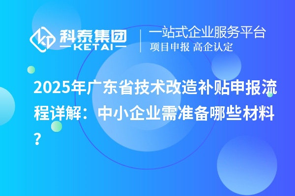 2025年廣東省技術(shù)改造補(bǔ)貼申報流程詳解：中小企業(yè)需準(zhǔn)備哪些材料？