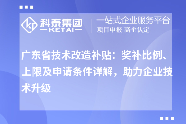 廣東省技術(shù)改造補(bǔ)貼：獎(jiǎng)補(bǔ)比例、上限及申請(qǐng)條件詳解，助力企業(yè)技術(shù)升級(jí)