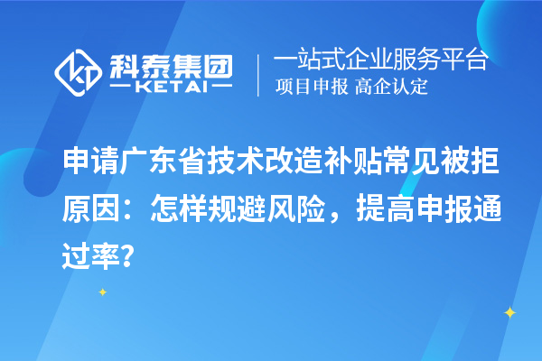 申請(qǐng)廣東省技術(shù)改造補(bǔ)貼常見(jiàn)被拒原因：怎樣規(guī)避風(fēng)險(xiǎn)，提高申報(bào)通過(guò)率？