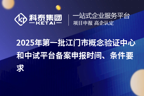 2025年第一批江門市概念驗(yàn)證中心和中試平臺(tái)備案申報(bào)時(shí)間、條件要求