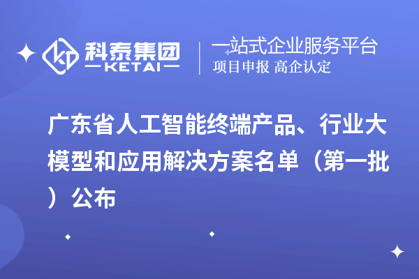 廣東省人工智能終端產(chǎn)品、行業(yè)大模型和應(yīng)用解決方案名單（第一批）公布