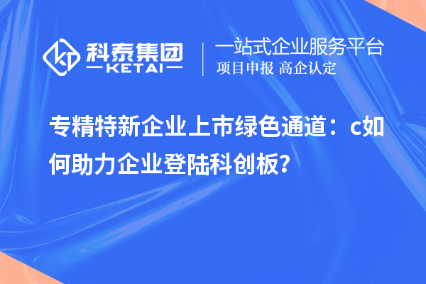 專精特新企業(yè)上市綠色通道：c如何助力企業(yè)登陸科創(chuàng)板？