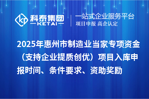 2025年惠州市制造業(yè)當家專項資金（支持企業(yè)提質(zhì)創(chuàng)優(yōu)）項目入庫申報時間、條件要求、資助獎勵