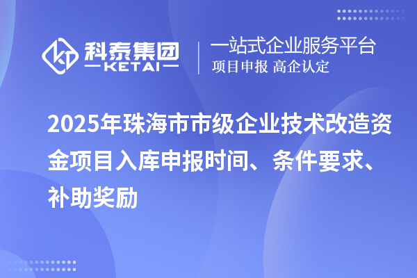 2025年珠海市市級企業(yè)技術(shù)改造資金項目入庫申報時間、條件要求、補助獎勵