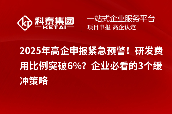 2025年高企申報緊急預(yù)警！研發(fā)費用比例突破6%？企業(yè)必看的3個緩沖策略