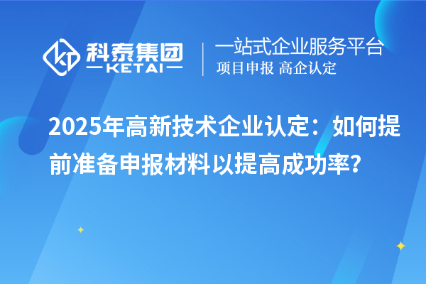 2025年高新技術(shù)企業(yè)認(rèn)定：如何提前準(zhǔn)備申報材料以提高成功率？