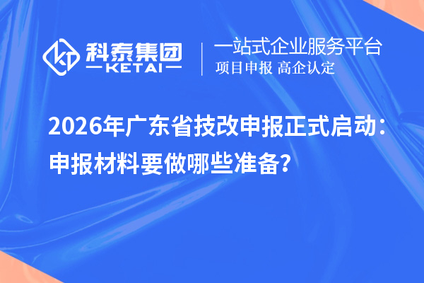 2026年廣東省技改申報(bào)正式啟動(dòng)：申報(bào)材料要做哪些準(zhǔn)備？