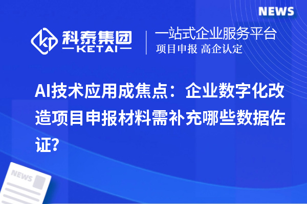 AI技術(shù)應(yīng)用成焦點(diǎn)：企業(yè)數(shù)字化改造<a href=http://www.snjxsy.cn/shenbao.html target=_blank class=infotextkey>項(xiàng)目申報(bào)</a>材料需補(bǔ)充哪些數(shù)據(jù)佐證？