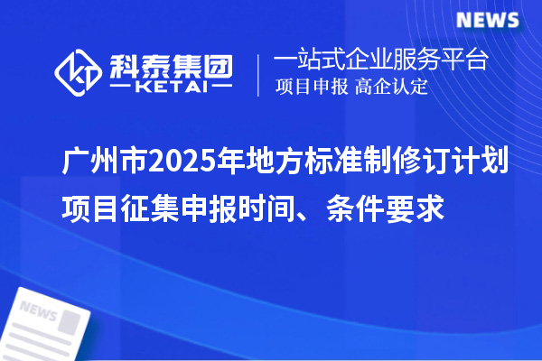 廣州市2025年地方標準制修訂計劃項目征集申報時間、條件要求