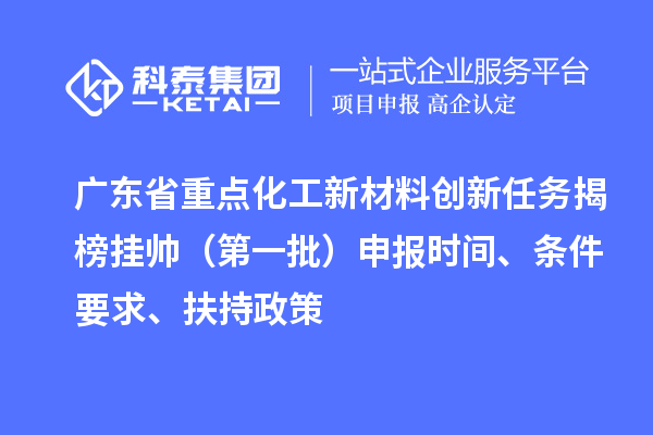 廣東省重點化工新材料創(chuàng)新任務(wù)揭榜掛帥（第一批）申報時間、條件要求、扶持政策