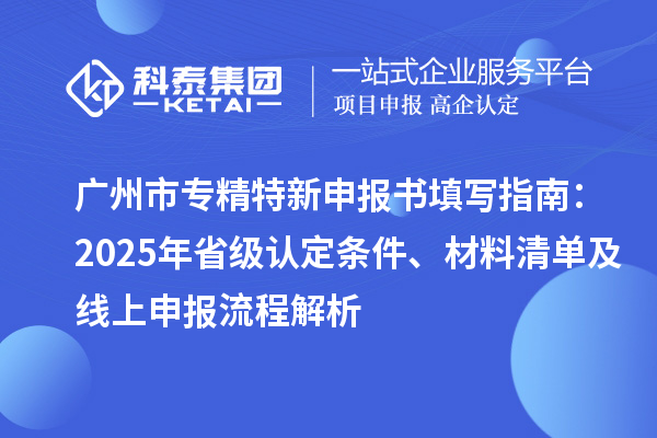 <a href=http://www.snjxsy.cn/guangzhou/ target=_blank class=infotextkey>廣州市專精特新</a>申報書填寫指南：2025年省級認(rèn)定條件、材料清單及線上申報流程解析
