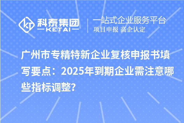 <a href=http://www.snjxsy.cn/guangzhou/ target=_blank class=infotextkey>廣州市專精特新</a>企業(yè)復(fù)核申報書填寫要點：2025年到期企業(yè)需注意哪些指標(biāo)調(diào)整？