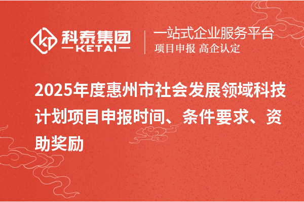 2025年度惠州市社會發(fā)展領(lǐng)域科技計(jì)劃項(xiàng)目申報(bào)時間、條件要求、資助獎勵